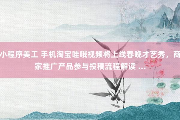 小程序美工 手机淘宝哇哦视频将上线春晚才艺秀，商家推广产品参与投稿流程解读 ...