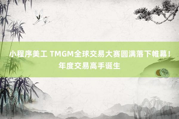 小程序美工 TMGM全球交易大赛圆满落下帷幕！年度交易高手诞生