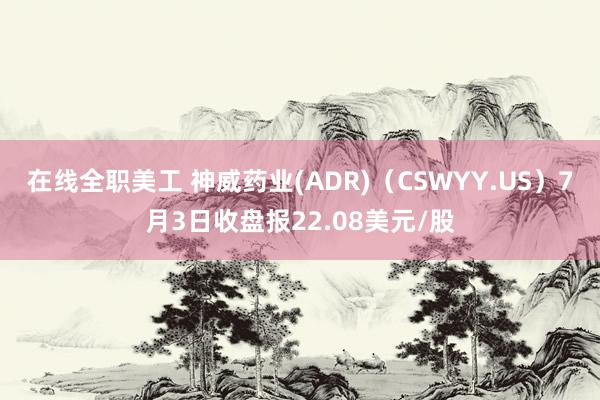 在线全职美工 神威药业(ADR)（CSWYY.US）7月3日收盘报22.08美元/股