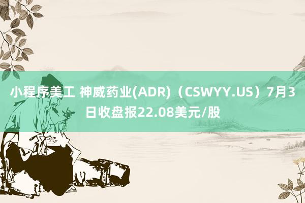 小程序美工 神威药业(ADR)（CSWYY.US）7月3日收盘报22.08美元/股