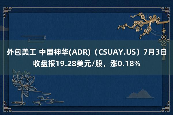 外包美工 中国神华(ADR)（CSUAY.US）7月3日收盘报19.28美元/股，涨0.18%