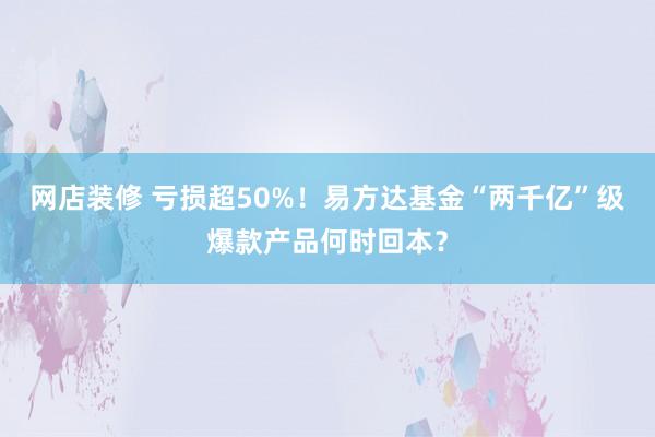 网店装修 亏损超50%！易方达基金“两千亿”级爆款产品何时回本？