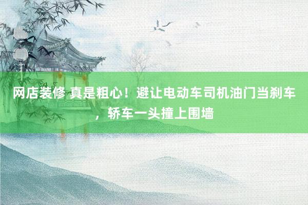 网店装修 真是粗心！避让电动车司机油门当刹车，轿车一头撞上围墙