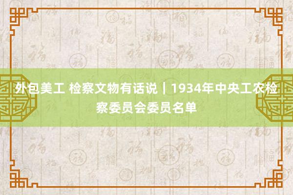 外包美工 检察文物有话说｜1934年中央工农检察委员会委员名单