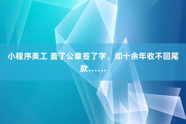 小程序美工 盖了公章签了字，却十余年收不回尾款……