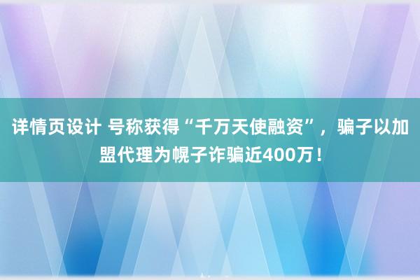 详情页设计 号称获得“千万天使融资”，骗子以加盟代理为幌子诈骗近400万！