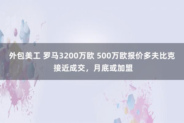 外包美工 罗马3200万欧 500万欧报价多夫比克 接近成交，月底或加盟