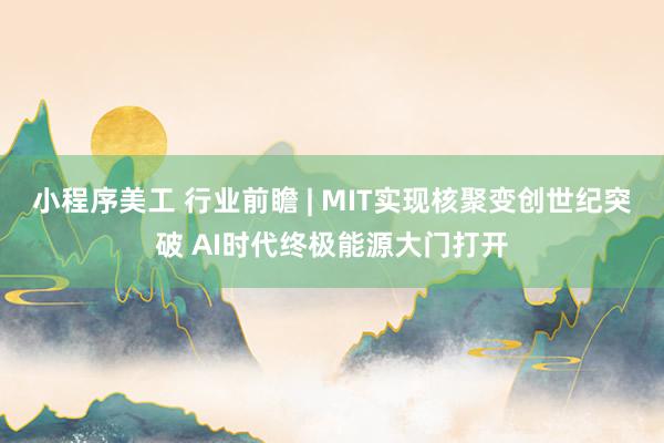 小程序美工 行业前瞻 | MIT实现核聚变创世纪突破 AI时代终极能源大门打开