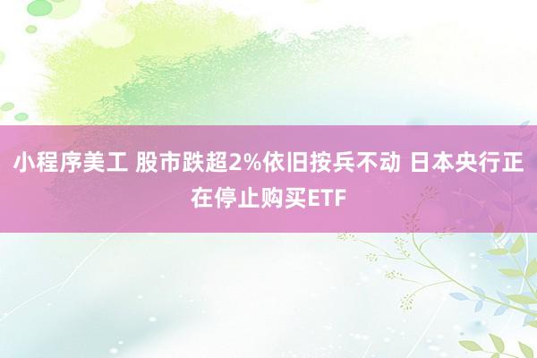 小程序美工 股市跌超2%依旧按兵不动 日本央行正在停止购买ETF