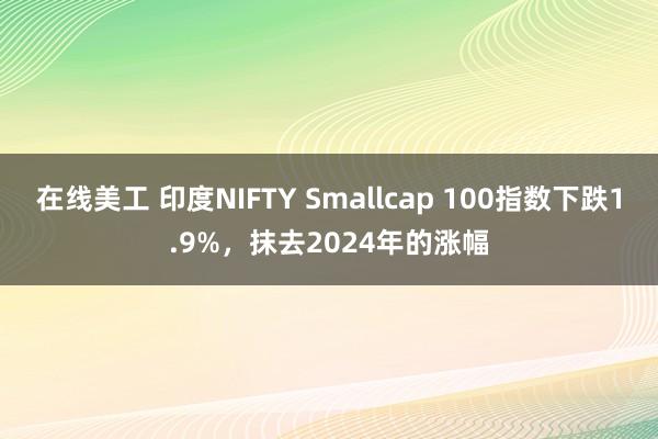 在线美工 印度NIFTY Smallcap 100指数下跌1.9%，抹去2024年的涨幅