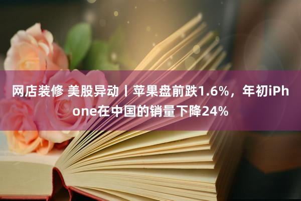 网店装修 美股异动丨苹果盘前跌1.6%，年初iPhone在中国的销量下降24%