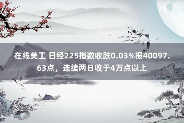 在线美工 日经225指数收跌0.03%报40097.63点，连续两日收于4万点以上