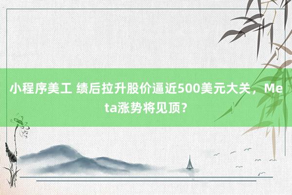 小程序美工 绩后拉升股价逼近500美元大关，Meta涨势将见顶？