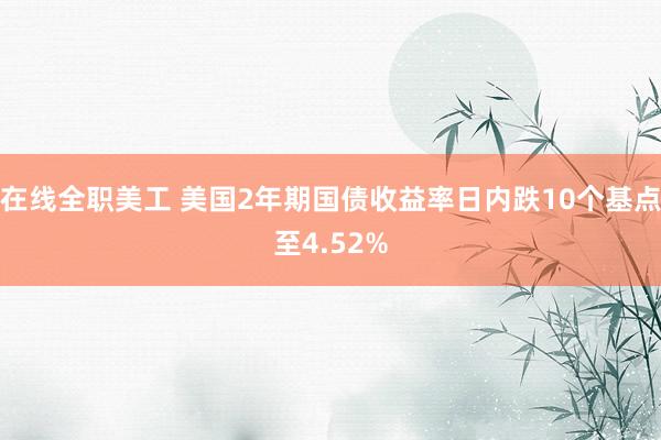 在线全职美工 美国2年期国债收益率日内跌10个基点至4.52%