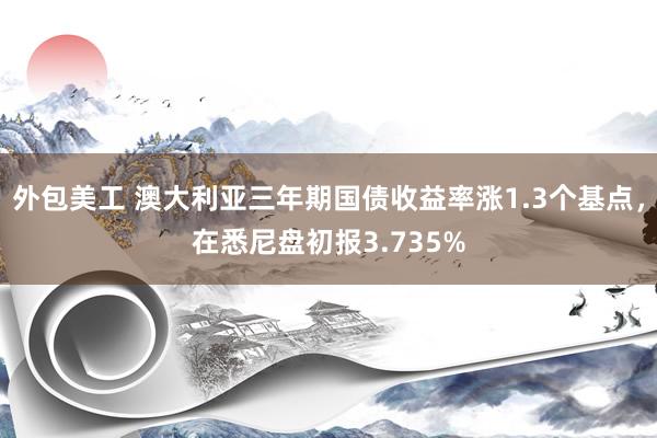 外包美工 澳大利亚三年期国债收益率涨1.3个基点，在悉尼盘初报3.735%