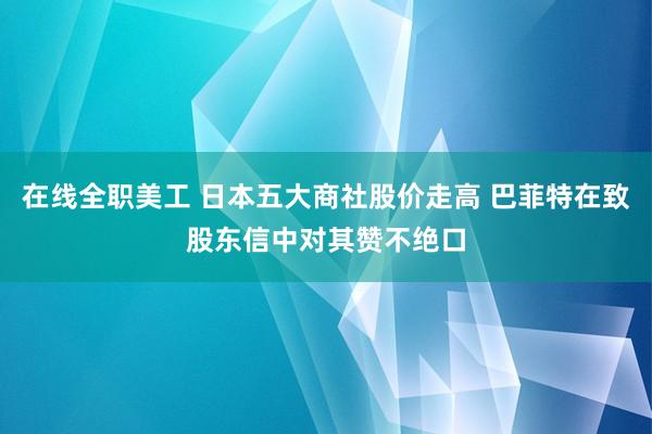 在线全职美工 日本五大商社股价走高 巴菲特在致股东信中对其赞不绝口