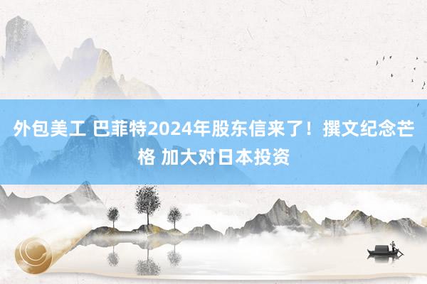 外包美工 巴菲特2024年股东信来了！撰文纪念芒格 加大对日本投资