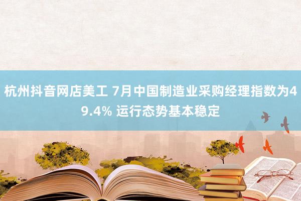 杭州抖音网店美工 7月中国制造业采购经理指数为49.4% 运行态势基本稳定