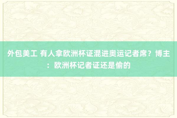 外包美工 有人拿欧洲杯证混进奥运记者席？博主：欧洲杯记者证还是偷的