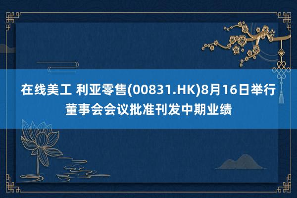 在线美工 利亚零售(00831.HK)8月16日举行董事会会议批准刊发中期业绩