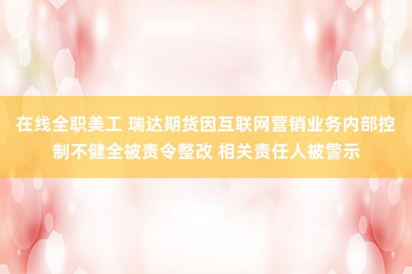 在线全职美工 瑞达期货因互联网营销业务内部控制不健全被责令整改 相关责任人被警示