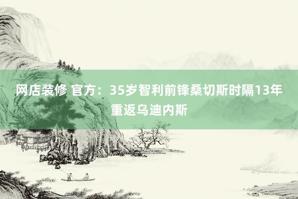 网店装修 官方：35岁智利前锋桑切斯时隔13年重返乌迪内斯