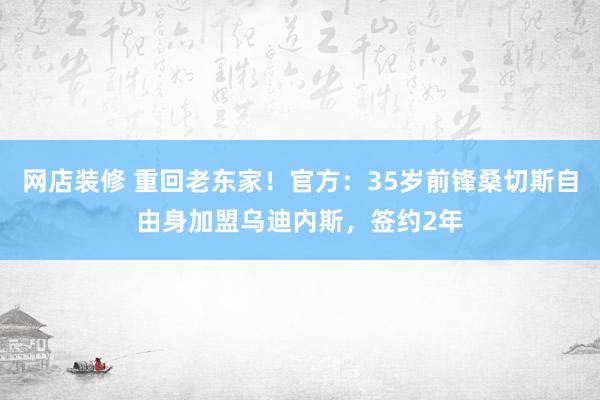 网店装修 重回老东家！官方：35岁前锋桑切斯自由身加盟乌迪内斯，签约2年