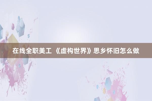 在线全职美工 《虚构世界》思乡怀旧怎么做