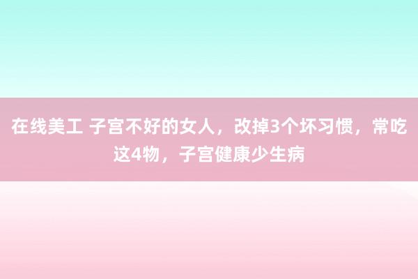 在线美工 子宫不好的女人，改掉3个坏习惯，常吃这4物，子宫健康少生病