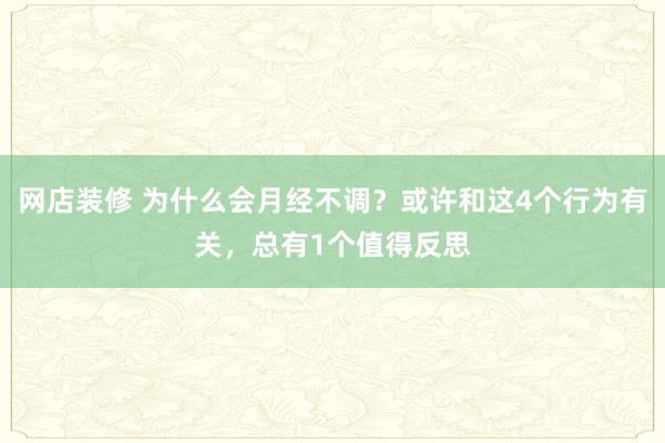 网店装修 为什么会月经不调？或许和这4个行为有关，总有1个值得反思