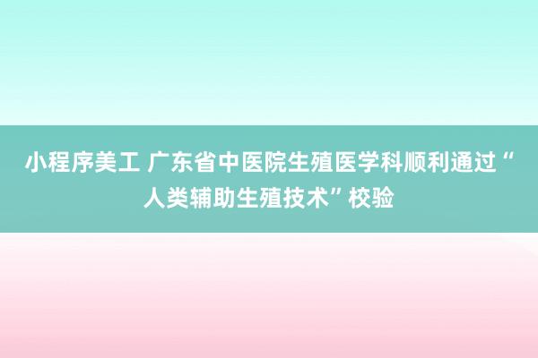 小程序美工 广东省中医院生殖医学科顺利通过“人类辅助生殖技术”校验