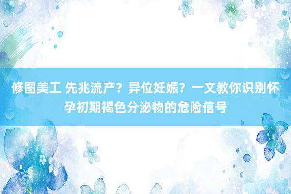 修图美工 先兆流产？异位妊娠？一文教你识别怀孕初期褐色分泌物的危险信号