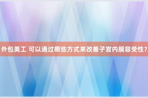 外包美工 可以通过哪些方式来改善子宫内膜容受性？