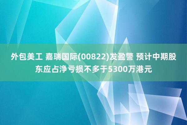 外包美工 嘉瑞国际(00822)发盈警 预计中期股东应占浄亏损不多于5300万港元