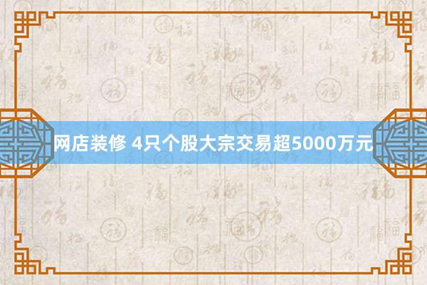 网店装修 4只个股大宗交易超5000万元