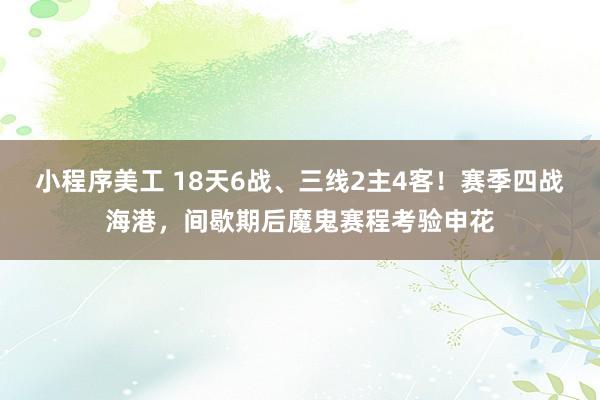 小程序美工 18天6战、三线2主4客！赛季四战海港，间歇期后魔鬼赛程考验申花