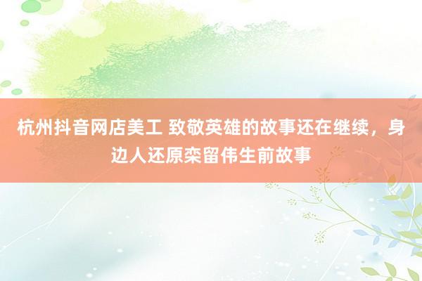 杭州抖音网店美工 致敬英雄的故事还在继续，身边人还原栾留伟生前故事