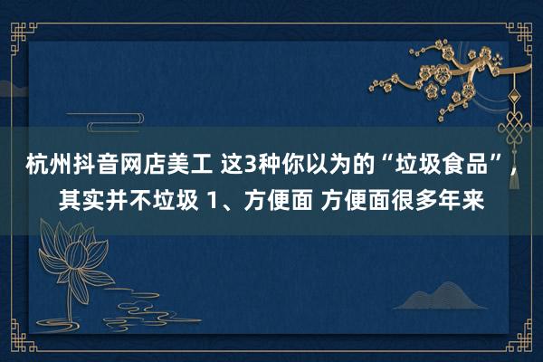 杭州抖音网店美工 这3种你以为的“垃圾食品”，其实并不垃圾 1、方便面 方便面很多年来