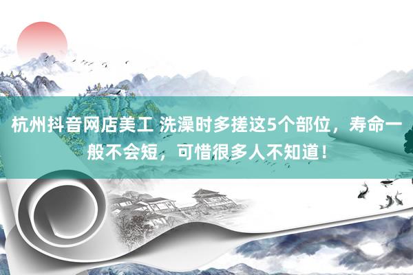 杭州抖音网店美工 洗澡时多搓这5个部位，寿命一般不会短，可惜很多人不知道！