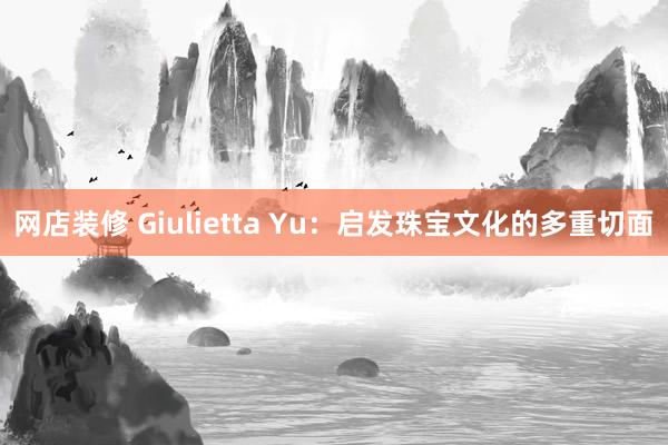 网店装修 Giulietta Yu：启发珠宝文化的多重切面