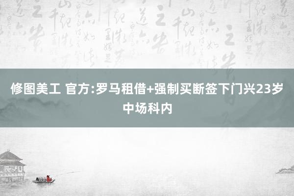 修图美工 官方:罗马租借+强制买断签下门兴23岁中场科内