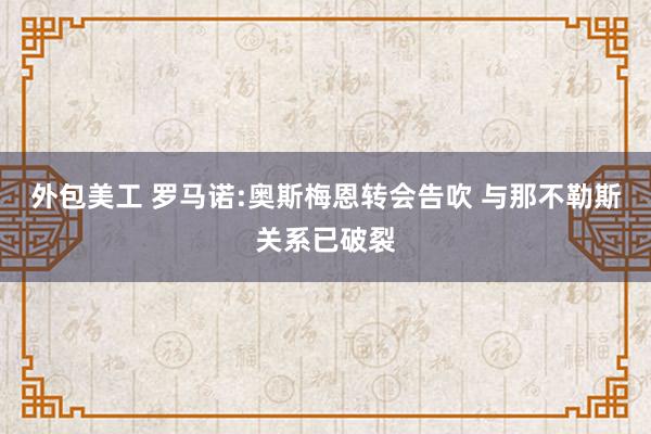 外包美工 罗马诺:奥斯梅恩转会告吹 与那不勒斯关系已破裂